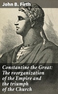 Cover: Constantine the Great: The reorganization of the Empire and the triumph of the Church - Good Press