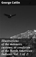 Cover: Illustrations of the manners, customs, & condition of the North American Indians, Vol. 1 (of 2) - Good Press