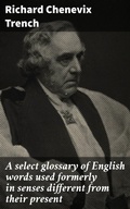 Cover: A select glossary of English words used formerly in senses different from their present - Good Press