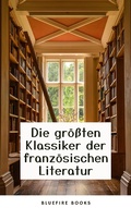 Cover: Die Meisterwerke der Franz&ouml;sischen Literatur: Eine Sammlung Unvergesslicher Klassiker - Bluefire Books