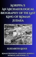 Cover: Agrippa I: An Archaeological Biography of the Last King of Roman Judaea (Roman Provincial Shadows: Agrippa I, Intrigue, and Power, #5) - Roma Aquila | Elizabeth Legge