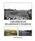 Cover: The Birth of Headingley Stadium - Scratching Shed Publishing Ltd