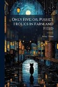 Cover: Only five; or, Pussie's frolics in farm and field - Nabu Press