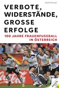 Cover: Verbote, Widerst&auml;nde, gro&szlig;e Erfolge: 100 Jahre Frauenfu&szlig;ball in &Ouml;sterreich - EGOTH-Verlag