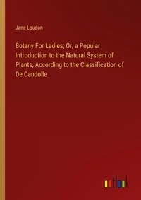Enlarge image Cover: Botany For Ladies; Or, a Popular Introduction to the Natural System of Plants, According to the Classification of De Candolle - Outlook Verlag