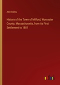 Cover: History of the Town of Milford, Worcester County, Massachusetts, from its First Settlement to 1881 - Outlook Verlag