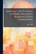 Cover: Amongst the Flowers. to Which Is Added, Blanche's First Communion - Nabu Press