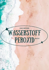 Abbildung von: Das große Wasserstoffperoxid Buch - Praxishandbuch - Schönheitstipps und Gesundheitsprogramm SONDERAUSGABE MIT VITAMINE - epubli