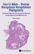 Cover: Fere Ex Nihilo - Ovarian Oncogenesis Recapitulates Phylogenesis: A Hormonal Approach To Ovarian Cancer Mirroring The Development Of The Mullerian Tract - World Scientific Publishing Co Pte Ltd