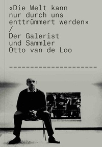 Abbildung von: Otto van de Loo. "Die Welt kann nur durch uns enttrümmert werden!". Der Galerist und Sammler Otto van de Loo - König, Walther
