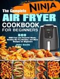 Cover: The Complete Ninja Air Fryer Cookbook for Beginners: 600 Fast and Flavorful Meals, Healthy Air Fry Recipes, and More Recipes for Beginners - John Conte