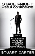 Cover: Stage Fright & Self Confidence: How To Overcome Your Fears, and Learn to Speak With Confidence - Stuart Carter