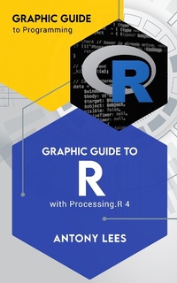 Enlarge image Cover: Graphic Guide to R with Processing.R 4 (Graphic Guide to Programming) - Antony Lees