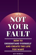 Cover: It's Not Your Fault: How To Understand Yourself And Create The Life You Want - Kit Morgan