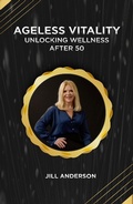Cover: Ageless Vitality: Unlocking Wellness After 50 - Jill Anderson