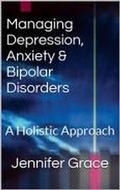 Cover: Managing Depression, Anxiety & Bipolar Disorders: A Holistic Approach - Jennifer Grace