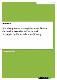 Abbildung von: Erstellung eines Strategieberichts für ein Gesundheitsstudio in Dortmund. Strategische Unternehmensführung - GRIN Verlag
