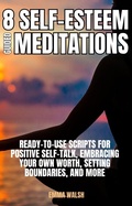 Cover: 8 Self-Esteem Guided Meditations: Ready-To-Use Scripts On  Positive Self-Talk, Embracing Your Own Worth, Setting Boundaries, And More (Self-Love Guided Meditation Scripts, #3) - Emma Walsh