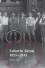 Cover: Labor in Akron, 1825-1945 - University of Akron Press