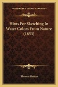 Cover: Hints For Sketching In Water Colors From Nature (1853) - Kessinger Publishing