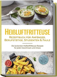 Abbildung von: Heißluftfritteuse Rezeptbuch für Anfänger, Berufstätige, Studenten & Faule: Die leckersten Heißluftfritteuse Rezepte für jeden Geschmack und Anlass - inkl. Brotrezepten, Salaten, Fingerfood & Desserts - Edition Lunerion