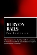 Cover: Ruby on Rails For Beginners: The Complete Step-By-Step Guide To Learning Web Development With Rails And Improving Your Programming Knowledge - Voltaire Lumiere