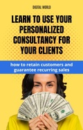 Cover: Learn to use your personalized consultancy for your customers - how to trust customers and guarantee recurring sales - Digital World