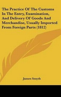 Enlarge image Cover: The Practice Of The Customs In The Entry, Examination, And Delivery Of Goods And Merchandise, Usually Imported From Foreign Parts (1812) - Kessinger Publishing
