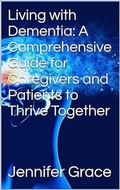 Cover: Living with Dementia: A Comprehensive Guide for Caregivers and Patients to Thrive Together - Jennifer Grace