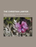 Cover: The Christian Lawyer; Being a Portraiture of the Life and Character of William George Baker - Rarebooksclub.com