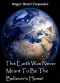 Cover: This Earth Was Never Meant To Be The Believer's Home! (The Truth Seeker's Library, #26) - Roger Henri Trepanier
