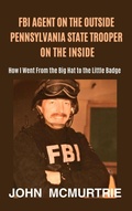 Cover: FBI Special Agent on the Outside, Pennsylvania State Police Trooper on the Inside, or How I Went From the Big Hat to the Little Badge - John McMurtrie