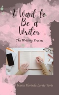 Cover: I Want to Be a Writer: The Writing Process - Maria Florinda Loreto Yoris