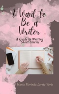 Cover: I Want to Be a Writer: A Guide to Writing Short Stories - Maria Florinda Loreto Yoris