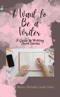 Enlarge image Cover: I Want to Be a Writer: A Guide to Writing Short Stories - Maria Florinda Loreto Yoris