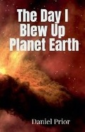 Cover: The Day I Blew Up Planet Earth - Daniel Prior