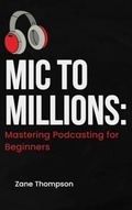 Cover: Mic to Millions: Mastering Podcasting for Beginners - Zane Thompson