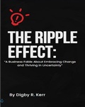 Cover: The Ripple Effect: "A Fable About Embracing Change and Thriving in Uncertainty" - Digby R. Kerr