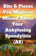 Cover: Bits & Pieces You Might've Missed About Your Ankylosing Spondylitis (AS) - Lulu.com