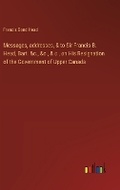 Cover: Messages, addresses, & to Sir Francis B. Head, Bart. &c., &c., & c., on His Resignation of the Government of Upper Canada - Outlook Verlag