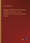 Cover: Messages, addresses, & to Sir Francis B. Head, Bart. &c., &c., & c., on His Resignation of the Government of Upper Canada - Outlook Verlag