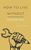 Cover: How to Live Without Working (Business Elite, #1) - Andrew Howard