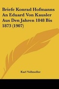 Cover: Briefe Konrad Hofmanns An Eduard Von Kausler Aus Den Jahren 1848 Bis 1873 (1907) - Kessinger Publishing