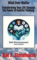 Cover: Mind Over Matter: Transforming Your Life Through the Power of Positive Thinking (The Self-Development Mini Series, #0) - Live For Excellence Productions