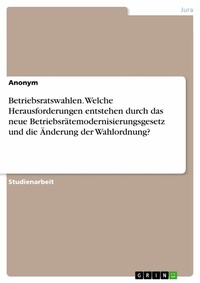 Abbildung von: Betriebsratswahlen. Welche Herausforderungen entstehen durch das neue Betriebsrätemodernisierungsgesetz und die Änderung der Wahlordnung? - GRIN Verlag