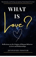 Cover: What is Love? Reflections on the Origins of Human Behavior in Love and Relationships - Jennifer Foster