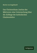 Cover: Das Christenthum Justins des M&auml;rtyrers: eine Untersuchung &uuml;ber die Anf&auml;nge der katholischen Glaubenslehre - Antigonos Verlag