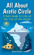 Cover: All About Arctic Circle: A Kid's Guide to Life at the Top of the World (Educational Books For Kids, #14) - Shah Rukh