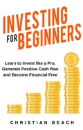 Cover: Investing For Beginners: Learn to Invest like a Pro, Generate Positive Cash flow and Become Financial Free - Christian Beach