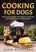 Cover: Cooking for Dogs, Dog Food Cookbook with Simple, Homemade and Healthy Chicken Breast Recipes (Homemade Dog Dishes, #1) - Sven Blasters